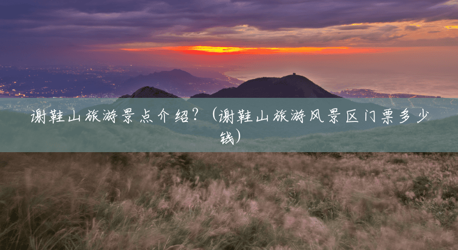 谢鞋山旅游景点介绍?(谢鞋山旅游风景区门票多少钱) 谢鞋山旅游景点介绍?(谢鞋山旅游风景区门票多少钱)