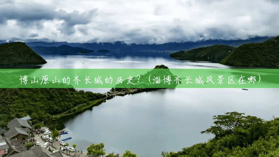 博山原山的齐长城的历史?(淄博齐长城风景区在哪) 博山原山的齐长城的历史?(淄博齐长城风景区在哪)
