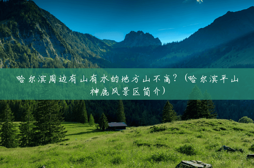 哈尔滨周边有山有水的地方山不高?(哈尔滨平山神鹿风景区简介) 哈尔滨周边有山有水的地方山不高?(哈尔滨平山神鹿风景区简介)
