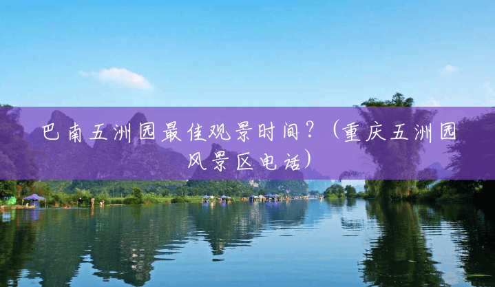 巴南五洲园最佳观景时间?(重庆五洲园风景区电话) 巴南五洲园最佳观景时间?(重庆五洲园风景区电话)