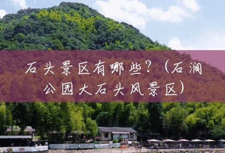 石头景区有哪些?(石涧公园大石头风景区) 石头景区有哪些?(石涧公园大石头风景区)