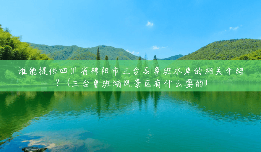 谁能提供四川省绵阳市三台县鲁班水库的相关介绍？(三台鲁班湖风景区有什么耍的)