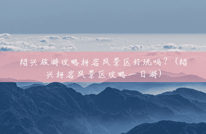 绍兴旅游攻略柯岩风景区好玩吗？(绍兴柯岩风景区攻略一日游)
