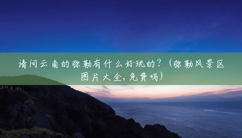 请问云南的弥勒有什么好玩的?(弥勒风景区图片大全,免费吗) 请问云南的弥勒有什么好玩的?(弥勒风景区图片大全,免费吗)