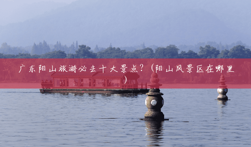 广东阳山旅游必去十大景点?(阳山风景区在哪里) 广东阳山旅游必去十大景点?(阳山风景区在哪里)