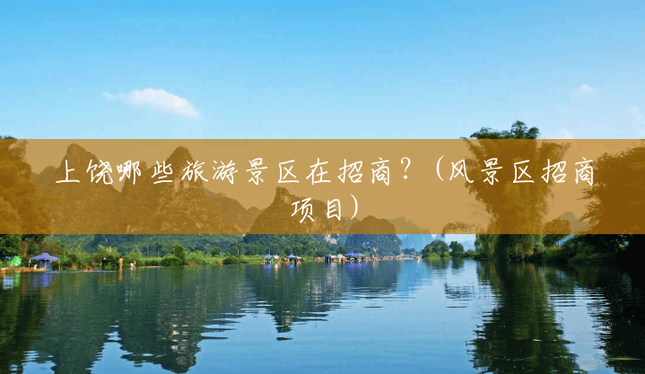上饶哪些旅游景区在招商?(风景区招商项目) 上饶哪些旅游景区在招商?(风景区招商项目)
