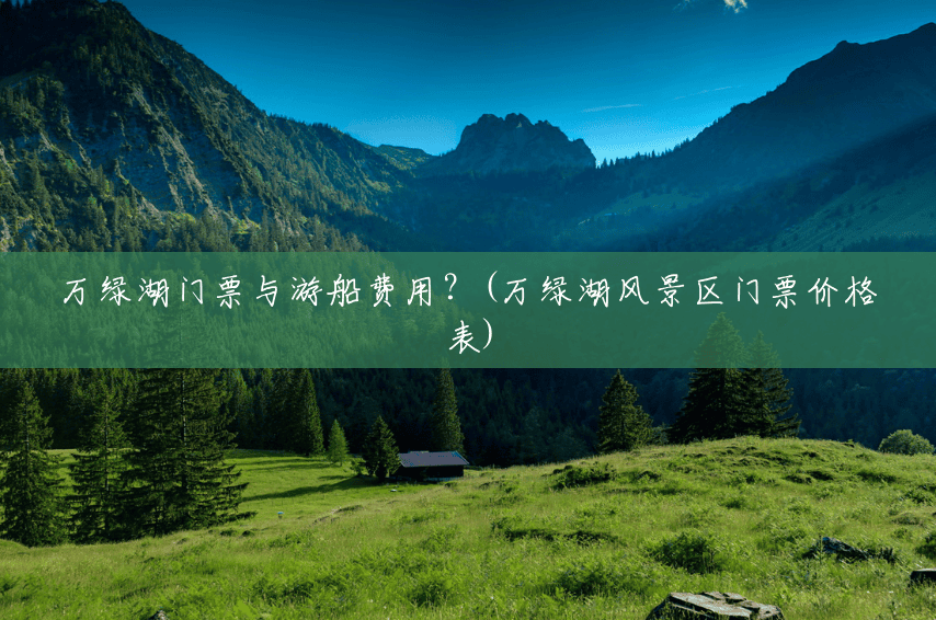 万绿湖门票与游船费用?(万绿湖风景区门票价格表) 万绿湖门票与游船费用?(万绿湖风景区门票价格表)