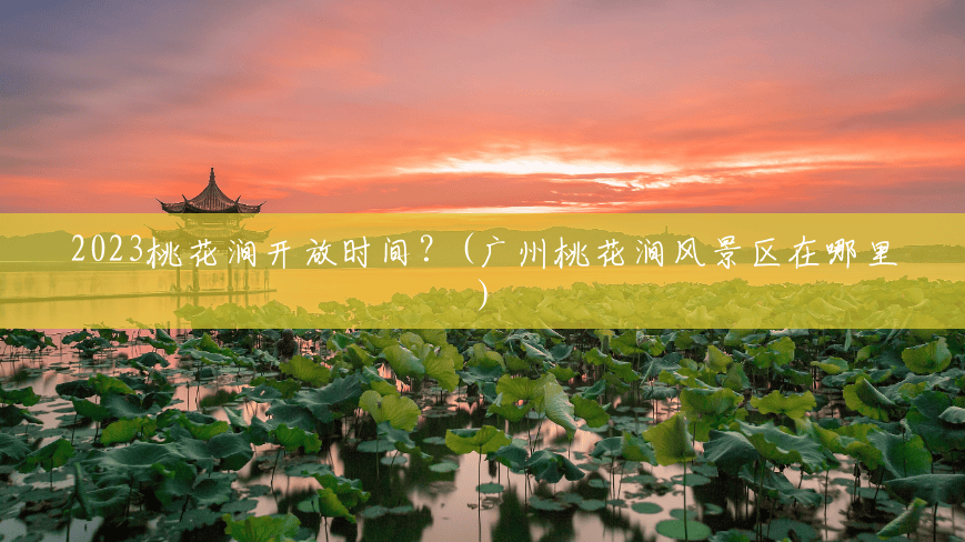 2023桃花涧开放时间？(广州桃花涧风景区在哪里)