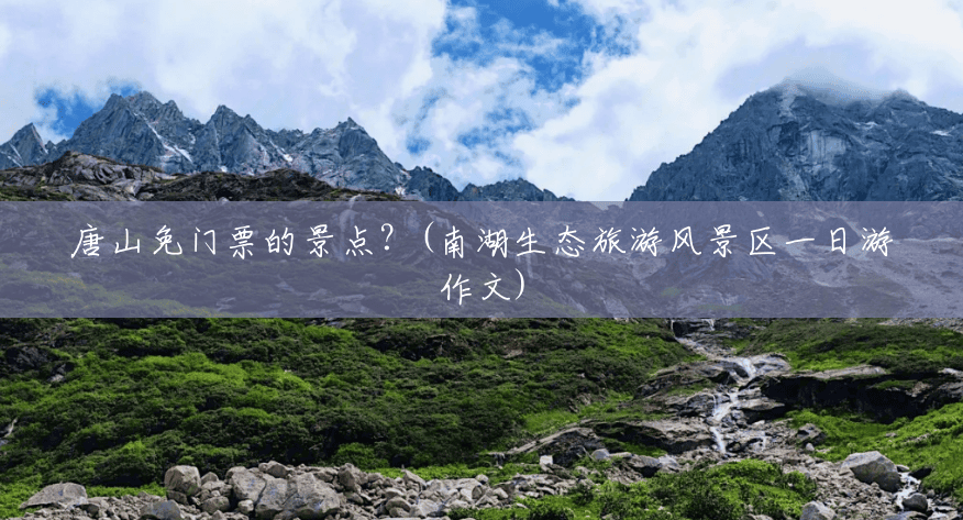唐山免门票的景点?(南湖生态旅游风景区一日游作文) 唐山免门票的景点?(南湖生态旅游风景区一日游作文)