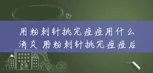 用粉刺针挑完痘痘用什么消炎 用粉刺针挑完痘痘后应该做什么 用粉刺针挑完痘痘用什么消炎 用粉刺针挑完痘痘后应该做什么