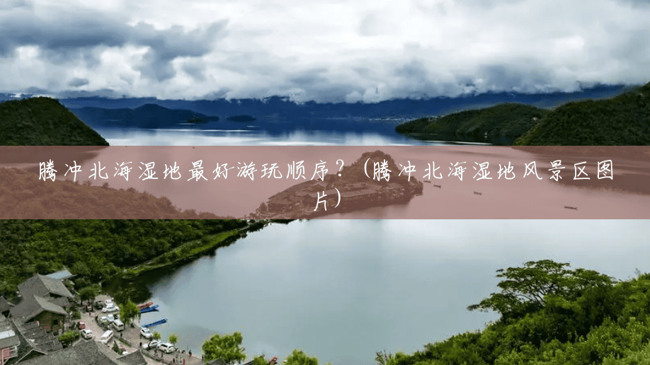 腾冲北海湿地最好游玩顺序?(腾冲北海湿地风景区图片) 腾冲北海湿地最好游玩顺序?(腾冲北海湿地风景区图片)