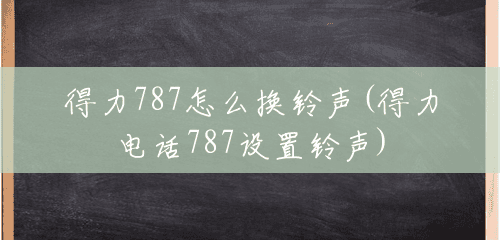 得力787怎么换铃声(得力电话787设置铃声) 得力787怎么换铃声(得力电话787设置铃声)