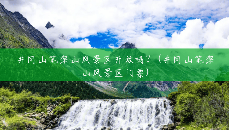 井冈山笔架山风景区开放吗?(井冈山笔架山风景区门票) 井冈山笔架山风景区开放吗?(井冈山笔架山风景区门票)