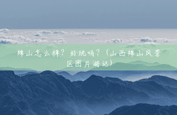绵山怎么样?好玩吗?(山西绵山风景区图片游记) 绵山怎么样?好玩吗?(山西绵山风景区图片游记)