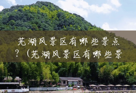 芜湖风景区有哪些景点?(芜湖风景区有哪些景点免费) 芜湖风景区有哪些景点?(芜湖风景区有哪些景点免费)