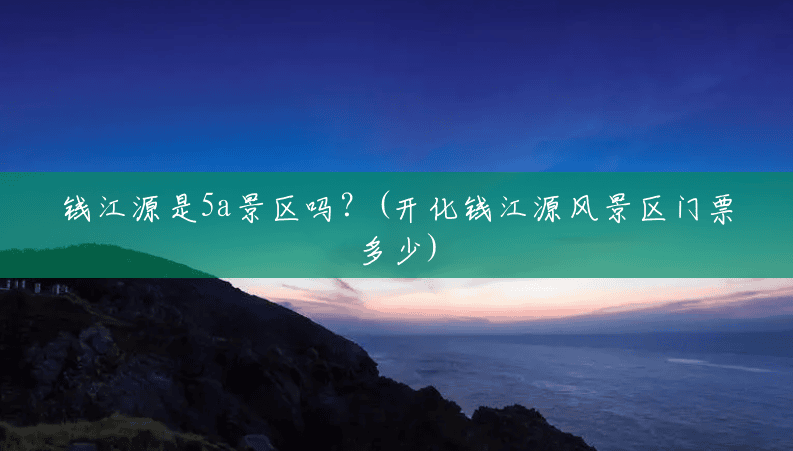 钱江源是5a景区吗?(开化钱江源风景区门票多少) 钱江源是5a景区吗?(开化钱江源风景区门票多少)