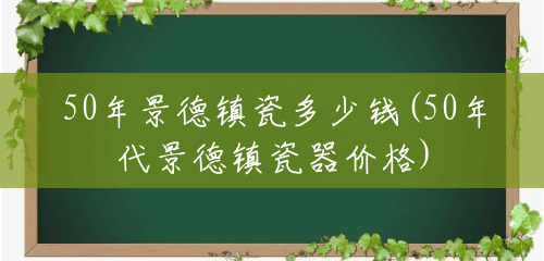 50年景德镇瓷多少钱(50年代景德镇瓷器价格) 50年景德镇瓷多少钱(50年代景德镇瓷器价格)