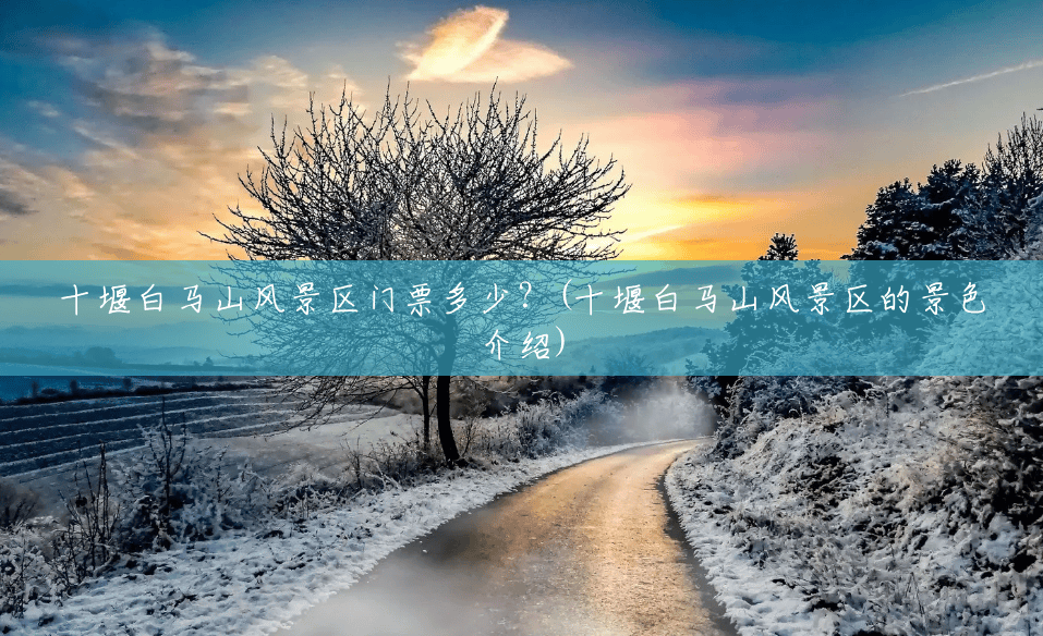 十堰白马山风景区门票多少?(十堰白马山风景区的景色介绍) 十堰白马山风景区门票多少?(十堰白马山风景区的景色介绍)