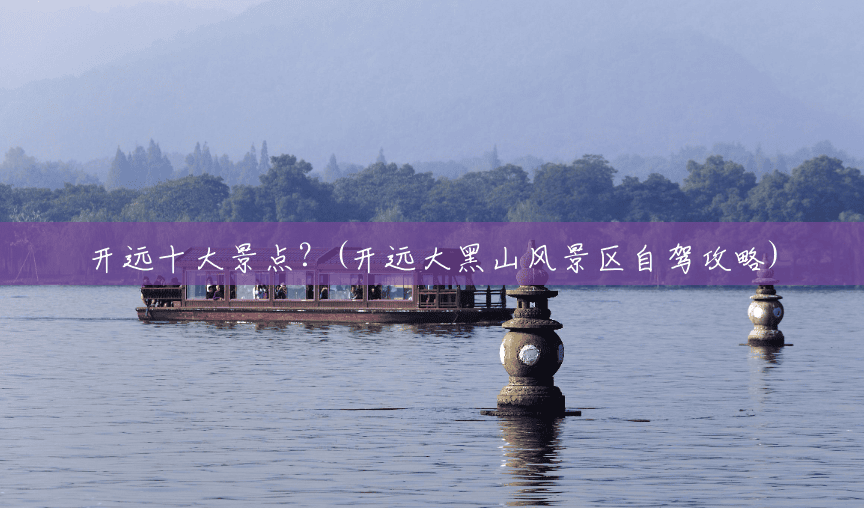 开远十大景点?(开远大黑山风景区自驾攻略) 开远十大景点?(开远大黑山风景区自驾攻略)