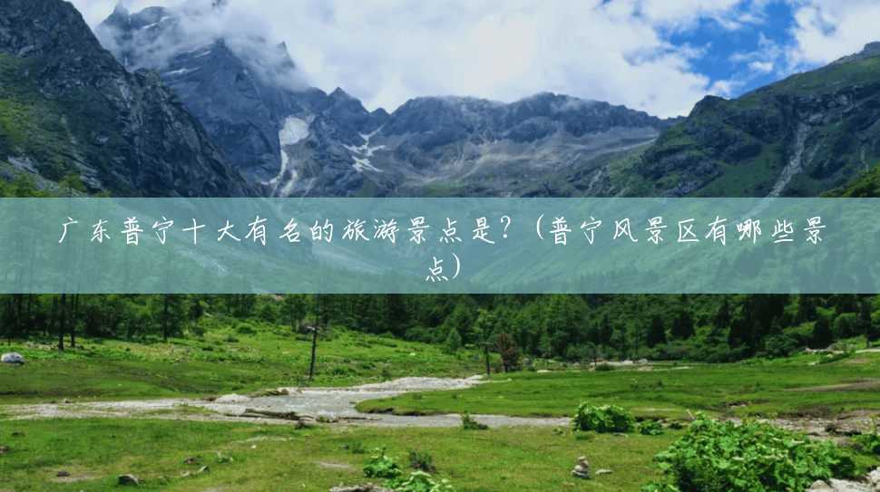 广东普宁十大有名的旅游景点是?(普宁风景区有哪些景点) 广东普宁十大有名的旅游景点是?(普宁风景区有哪些景点)