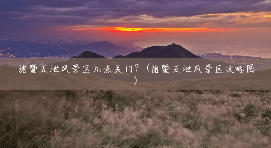 诸暨五泄风景区几点关门？(诸暨五泄风景区攻略图)