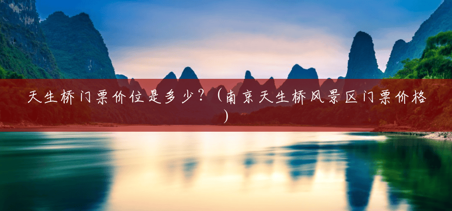 天生桥门票价位是多少?(南京天生桥风景区门票价格) 天生桥门票价位是多少?(南京天生桥风景区门票价格)