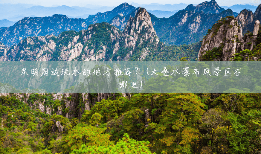 昆明周边玩水的地方推荐?(大叠水瀑布风景区在哪里) 昆明周边玩水的地方推荐?(大叠水瀑布风景区在哪里)