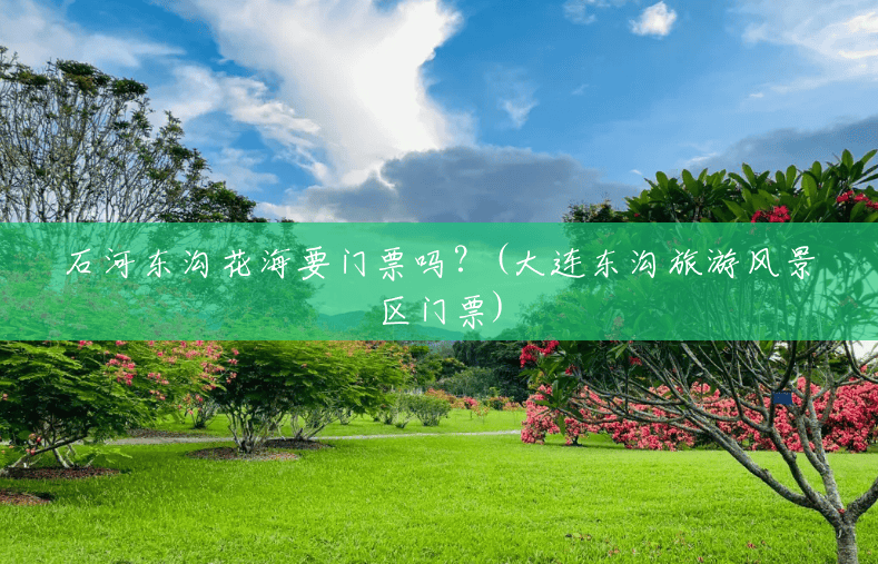 石河东沟花海要门票吗?(大连东沟旅游风景区门票) 石河东沟花海要门票吗?(大连东沟旅游风景区门票)