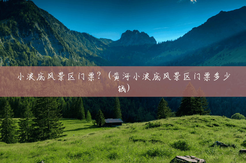 小浪底风景区门票?(黄河小浪底风景区门票多少钱) 小浪底风景区门票?(黄河小浪底风景区门票多少钱)