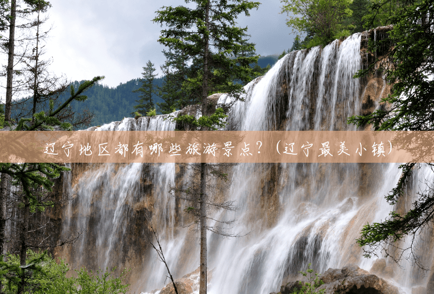 辽宁地区都有哪些旅游景点?(辽宁最美小镇) 辽宁地区都有哪些旅游景点?(辽宁最美小镇)