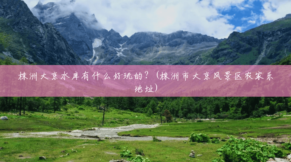 株洲大京水库有什么好玩的?(株洲市大京风景区农家乐地址) 株洲大京水库有什么好玩的?(株洲市大京风景区农家乐地址)