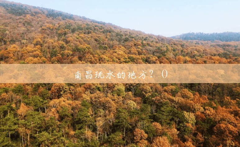 南昌玩水的地方?() 南昌玩水的地方?()