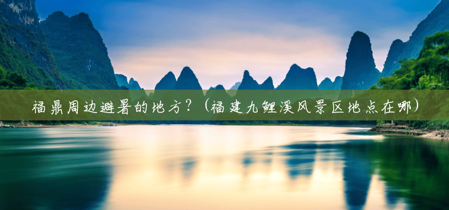 福鼎周边避暑的地方?(福建九鲤溪风景区地点在哪) 福鼎周边避暑的地方?(福建九鲤溪风景区地点在哪)