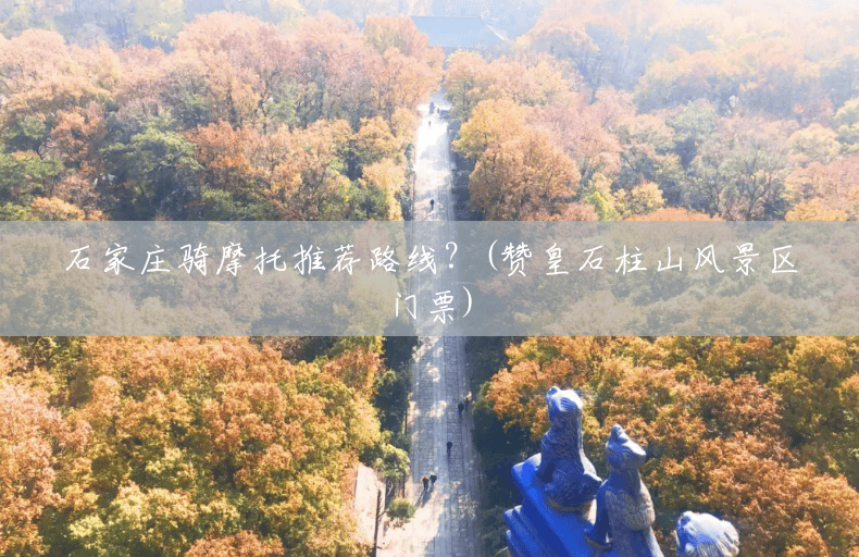 石家庄骑摩托推荐路线?(赞皇石柱山风景区门票) 石家庄骑摩托推荐路线?(赞皇石柱山风景区门票)