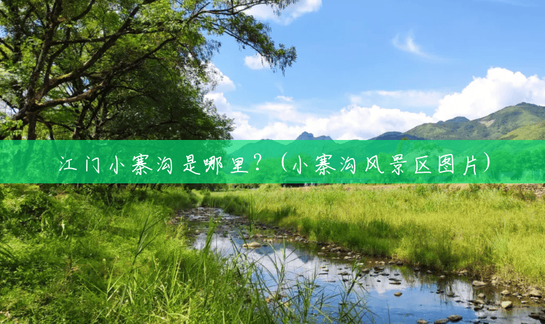 江门小寨沟是哪里?(小寨沟风景区图片) 江门小寨沟是哪里?(小寨沟风景区图片)