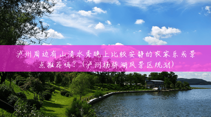 泸州周边有山清水秀晚上比较安静的农家乐或景点推荐吗?(泸州杨桥湖风景区规划) 泸州周边有山清水秀晚上比较安静的农家乐或景点推荐吗?(泸州杨桥湖风景区规划)