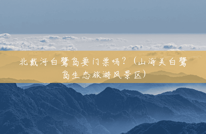 北戴河白鹭岛要门票吗？(山海关白鹭岛生态旅游风景区)