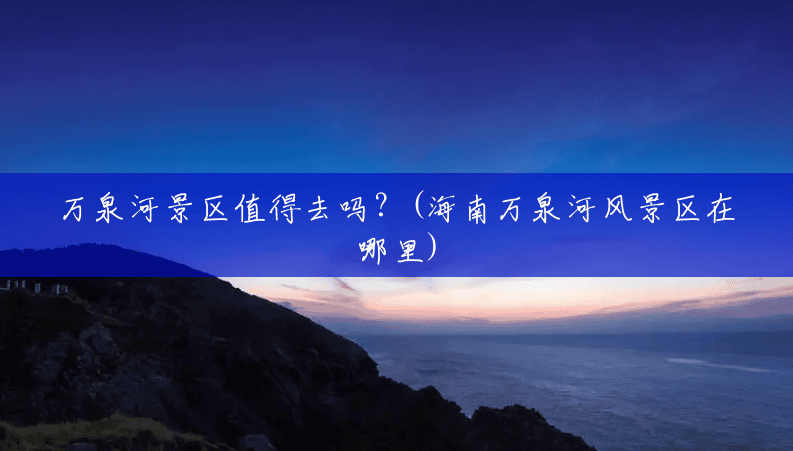 万泉河景区值得去吗?(海南万泉河风景区在哪里) 万泉河景区值得去吗?(海南万泉河风景区在哪里)