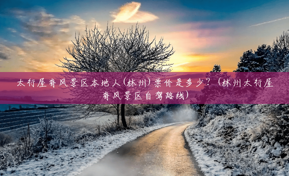 太行屋脊风景区本地人(林州)票价是多少？(林州太行屋脊风景区自驾路线)