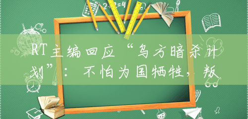 RT主编回应“乌方暗杀计划”:不怕为国牺牲,叛国比死亡更糟糕 RT主编回应“乌方暗杀计划”:不怕为国牺牲,叛国比死亡更糟糕