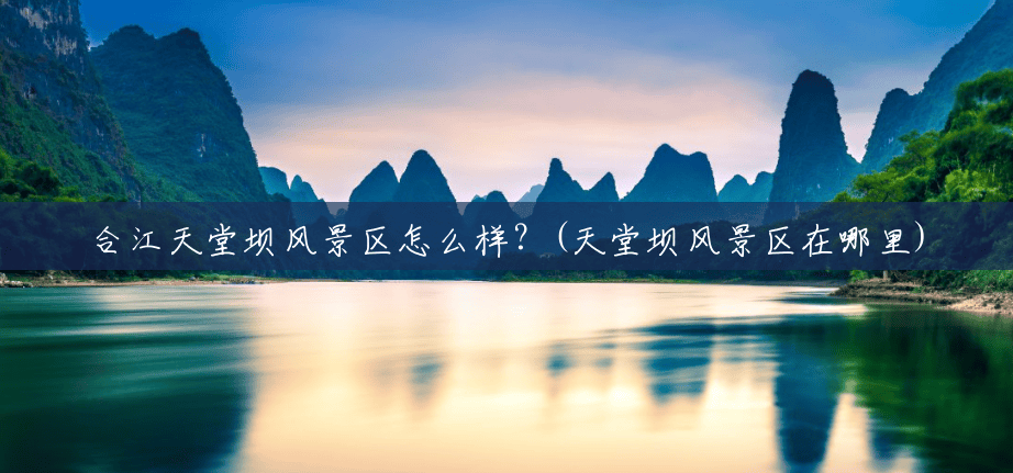 合江天堂坝风景区怎么样?(天堂坝风景区在哪里) 合江天堂坝风景区怎么样?(天堂坝风景区在哪里)