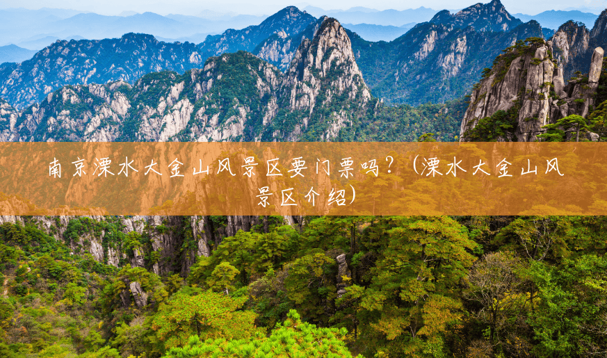 南京溧水大金山风景区要门票吗?(溧水大金山风景区介绍) 南京溧水大金山风景区要门票吗?(溧水大金山风景区介绍)
