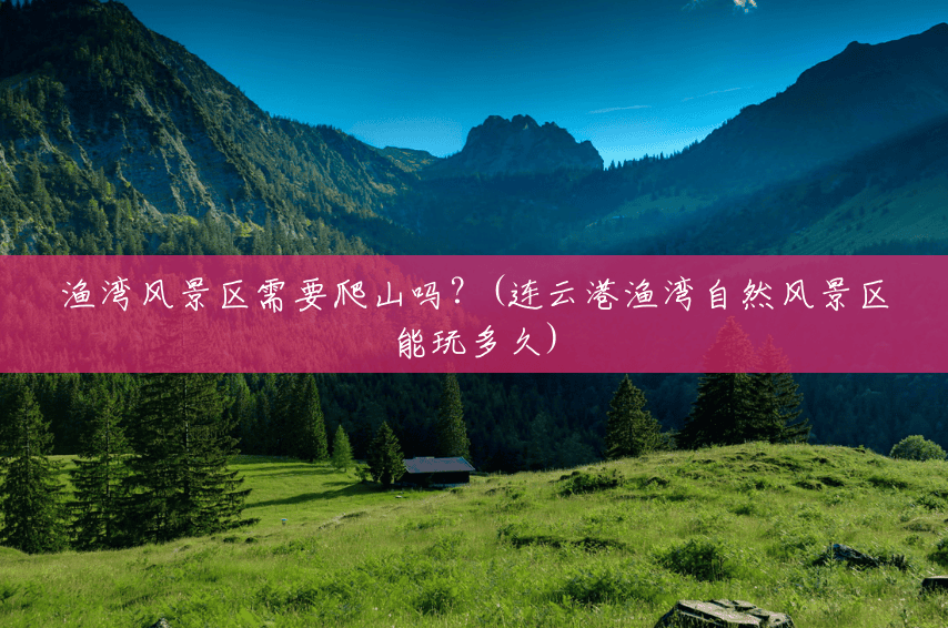 渔湾风景区需要爬山吗?(连云港渔湾自然风景区能玩多久) 渔湾风景区需要爬山吗?(连云港渔湾自然风景区能玩多久)
