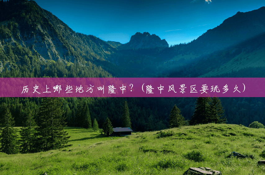 历史上哪些地方叫隆中?(隆中风景区要玩多久) 历史上哪些地方叫隆中?(隆中风景区要玩多久)