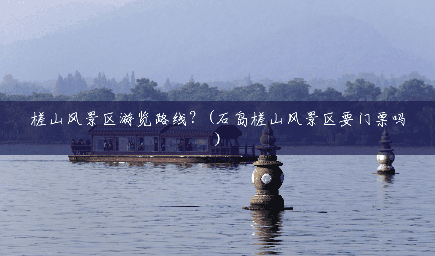槎山风景区游览路线?(石岛槎山风景区要门票吗) 槎山风景区游览路线?(石岛槎山风景区要门票吗)