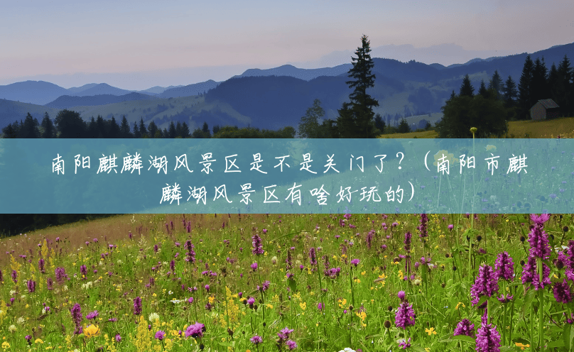 南阳麒麟湖风景区是不是关门了?(南阳市麒麟湖风景区有啥好玩的) 南阳麒麟湖风景区是不是关门了?(南阳市麒麟湖风景区有啥好玩的)