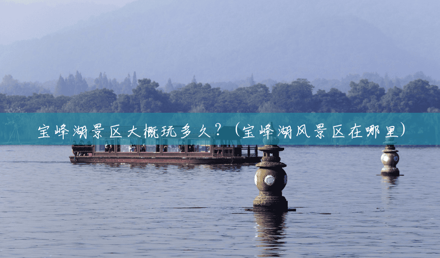宝峰湖景区大概玩多久?(宝峰湖风景区在哪里) 宝峰湖景区大概玩多久?(宝峰湖风景区在哪里)