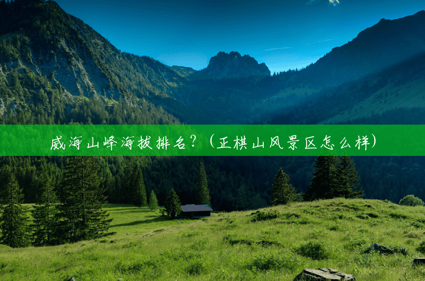 威海山峰海拔排名?(正棋山风景区怎么样) 威海山峰海拔排名?(正棋山风景区怎么样)