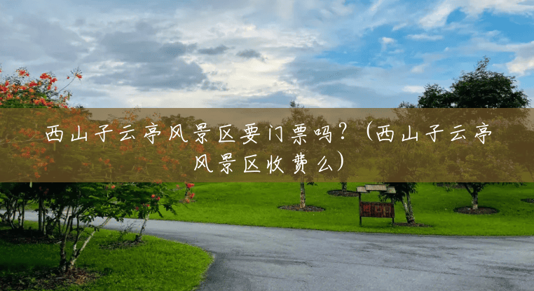 西山子云亭风景区要门票吗?(西山子云亭风景区收费么) 西山子云亭风景区要门票吗?(西山子云亭风景区收费么)