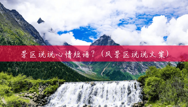 景区说说心情短语?(风景区说说文案) 景区说说心情短语?(风景区说说文案)